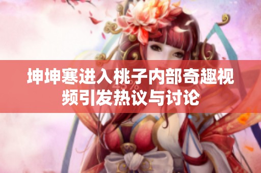 坤坤寒进入桃子内部奇趣视频引发热议与讨论