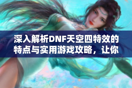 深入解析DNF天空四特效的特点与实用游戏攻略，让你轻松掌握游戏技巧