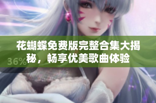 花蝴蝶免费版完整合集大揭秘，畅享优美歌曲体验