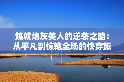 炼就炮灰美人的逆袭之路：从平凡到惊艳全场的快穿旅程