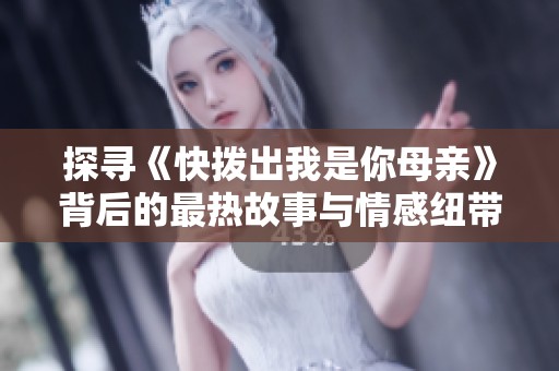 探寻《快拨出我是你母亲》背后的最热故事与情感纽带