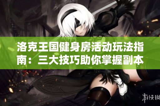 洛克王国健身房活动玩法指南：三大技巧助你掌握副本节奏提升效率