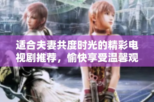 适合夫妻共度时光的精彩电视剧推荐，愉快享受温馨观影时刻