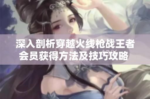 深入剖析穿越火线枪战王者会员获得方法及技巧攻略 青鸾游戏网独家分享