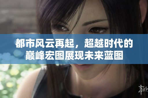 都市风云再起，超越时代的巅峰宏图展现未来蓝图