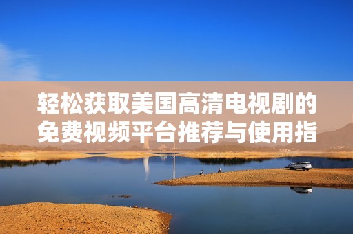 轻松获取美国高清电视剧的免费视频平台推荐与使用指南