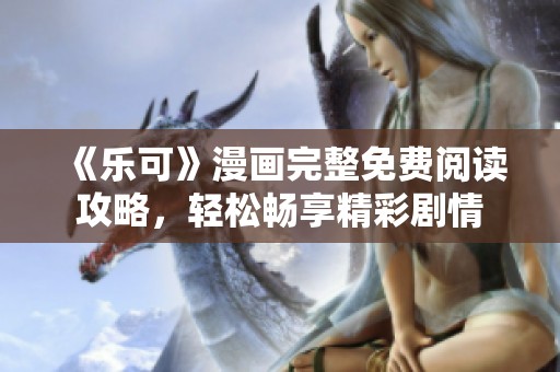 《乐可》漫画完整免费阅读攻略，轻松畅享精彩剧情