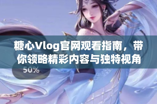 糖心Vlog官网观看指南，带你领略精彩内容与独特视角