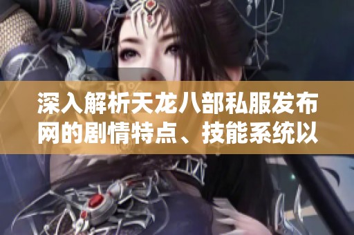 深入解析天龙八部私服发布网的剧情特点、技能系统以及全面攻略指南