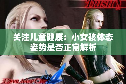 关注儿童健康：小女孩体态姿势是否正常解析
