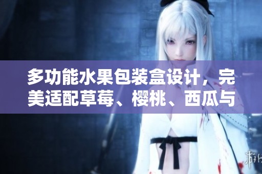 多功能水果包装盒设计，完美适配草莓、樱桃、西瓜与榴莲，结实耐用是首选之品