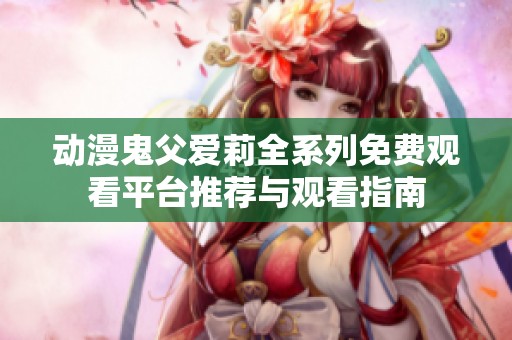 动漫鬼父爱莉全系列免费观看平台推荐与观看指南