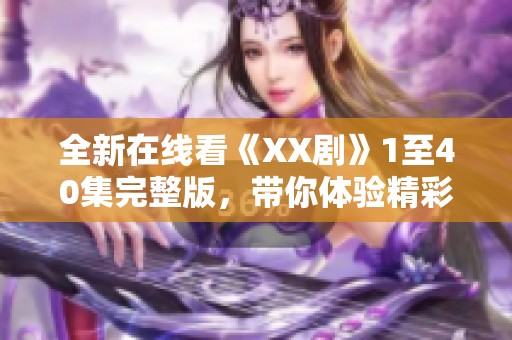 全新在线看《XX剧》1至40集完整版，带你体验精彩剧情！
