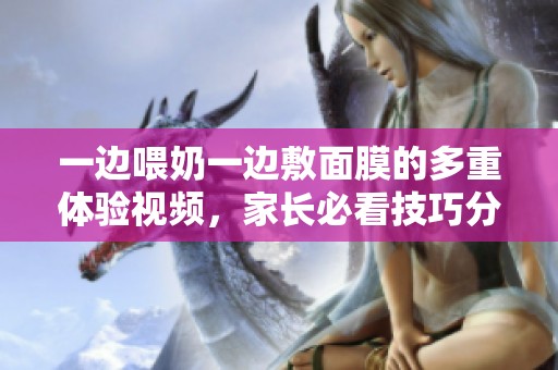 一边喂奶一边敷面膜的多重体验视频，家长必看技巧分享