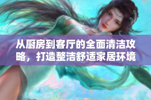 从厨房到客厅的全面清洁攻略，打造整洁舒适家居环境