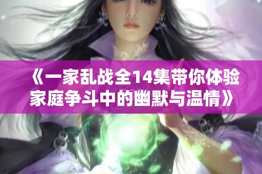 《一家乱战全14集带你体验家庭争斗中的幽默与温情》