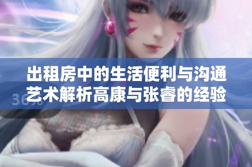 出租房中的生活便利与沟通艺术解析高康与张睿的经验分享