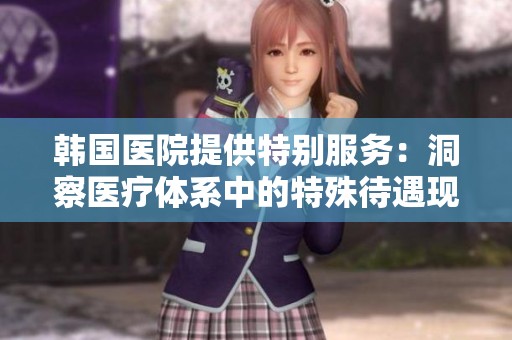 韩国医院提供特别服务：洞察医疗体系中的特殊待遇现象