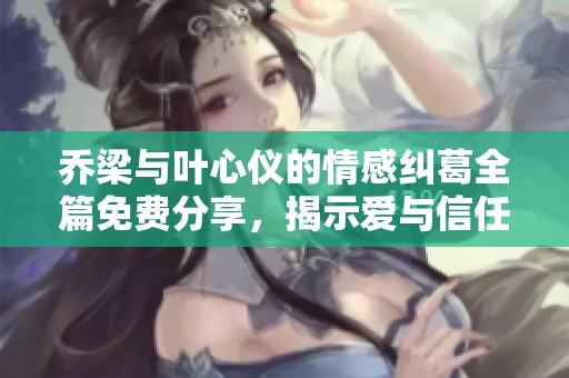 乔梁与叶心仪的情感纠葛全篇免费分享，揭示爱与信任的抉择