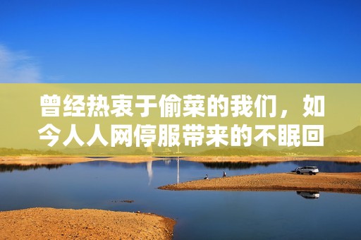 曾经热衷于偷菜的我们，如今人人网停服带来的不眠回忆与怀念