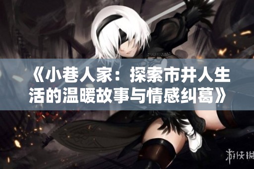 《小巷人家：探索市井人生活的温暖故事与情感纠葛》