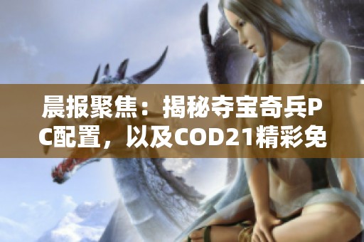 晨报聚焦：揭秘夺宝奇兵PC配置，以及COD21精彩免费试玩活动详情解析