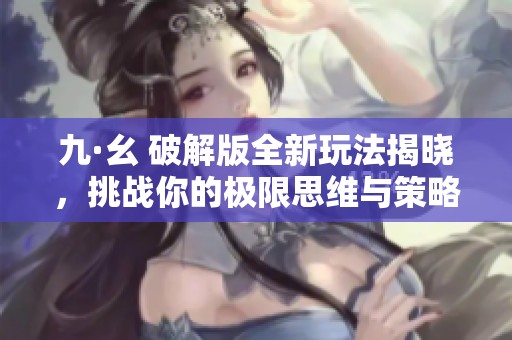 九·幺 破解版全新玩法揭晓，挑战你的极限思维与策略！