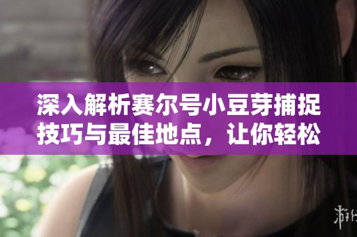 深入解析赛尔号小豆芽捕捉技巧与最佳地点，让你轻松抓捕小豆芽！