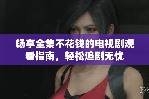 畅享全集不花钱的电视剧观看指南，轻松追剧无忧