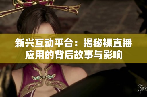 新兴互动平台：揭秘裸直播应用的背后故事与影响