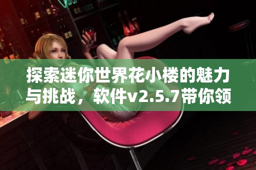 探索迷你世界花小楼的魅力与挑战，软件v2.5.7带你领略全新玩法与精彩体验