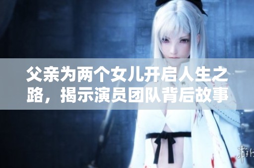 父亲为两个女儿开启人生之路，揭示演员团队背后故事