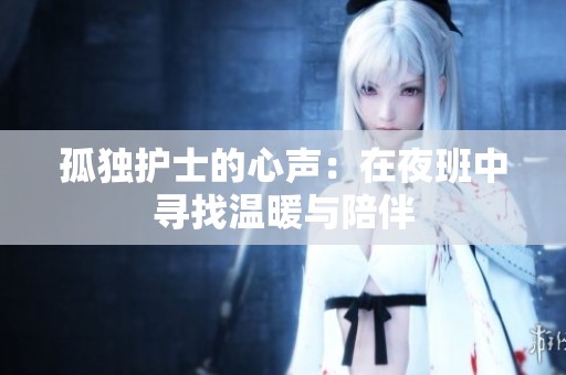 孤独护士的心声：在夜班中寻找温暖与陪伴