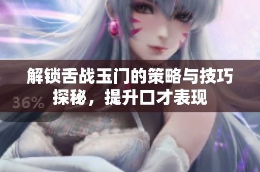 解锁舌战玉门的策略与技巧探秘，提升口才表现