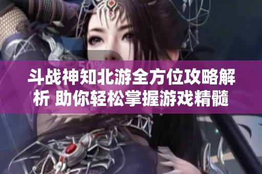 斗战神知北游全方位攻略解析 助你轻松掌握游戏精髓与策略技巧