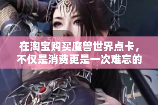 在淘宝购买魔兽世界点卡，不仅是消费更是一次难忘的情怀与冒险之旅！