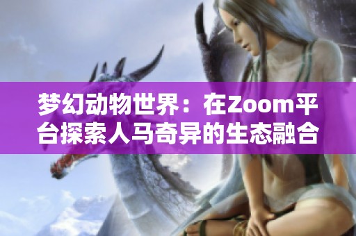 梦幻动物世界：在Zoom平台探索人马奇异的生态融合