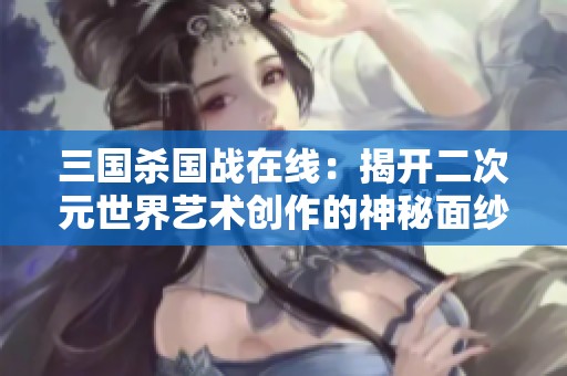 三国杀国战在线：揭开二次元世界艺术创作的神秘面纱与探索之旅