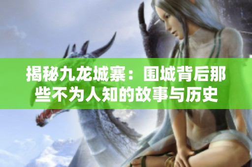 揭秘九龙城寨：围城背后那些不为人知的故事与历史