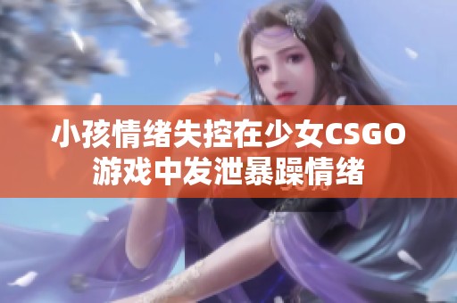 小孩情绪失控在少女CSGO游戏中发泄暴躁情绪