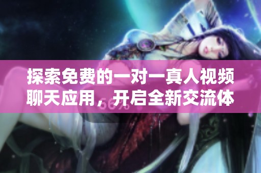探索免费的一对一真人视频聊天应用，开启全新交流体验