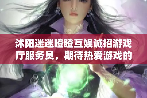 沭阳迷迷瞪瞪互娱诚招游戏厅服务员，期待热爱游戏的你加入我们的团队