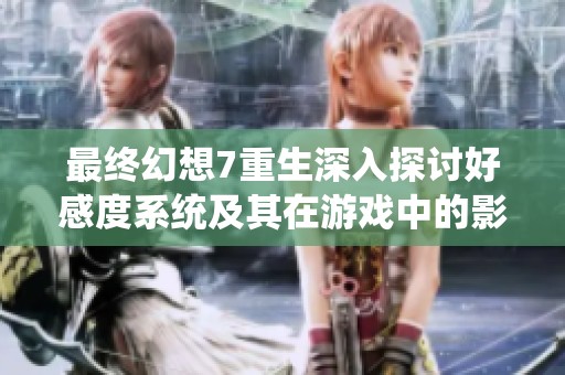 最终幻想7重生深入探讨好感度系统及其在游戏中的影响力与等级解析