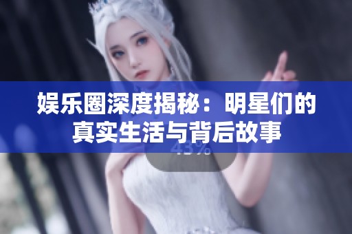 娱乐圈深度揭秘：明星们的真实生活与背后故事