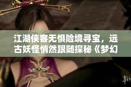 江湖侠客无惧险境寻宝，远古妖怪悄然跟随探秘《梦幻西游》电脑版的奇幻旅程