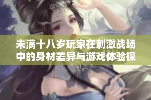 未满十八岁玩家在刺激战场中的身材差异与游戏体验探讨