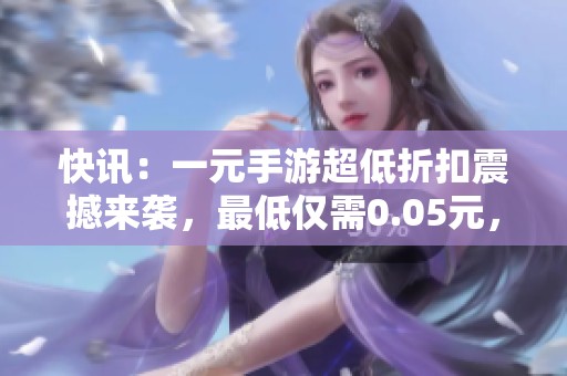 快讯：一元手游超低折扣震撼来袭，最低仅需0.05元，游戏爱好者速来抢购