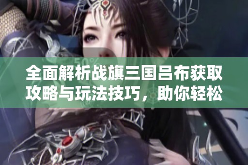 全面解析战旗三国吕布获取攻略与玩法技巧，助你轻松掌握战局
