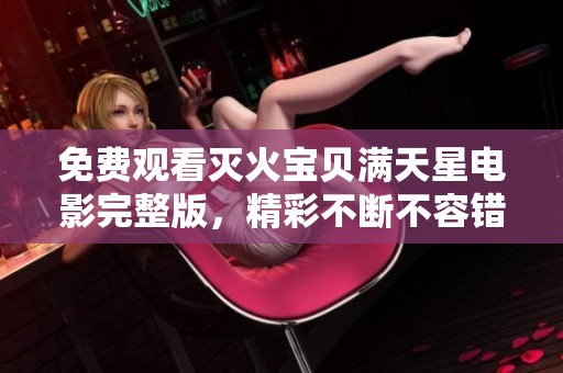 免费观看灭火宝贝满天星电影完整版，精彩不断不容错过