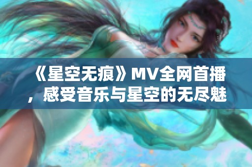 《星空无痕》MV全网首播，感受音乐与星空的无尽魅力